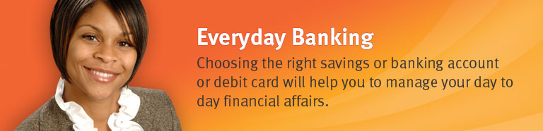 Everyday Banking - Choosing the right banking account or debit card will help you manage your day to day financial affairs